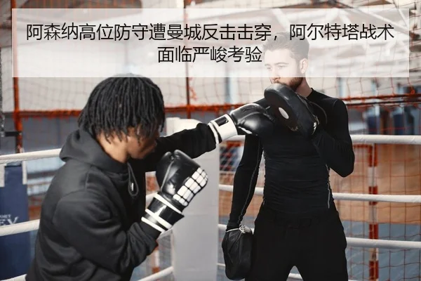 阿森纳高位防守遭曼城反击击穿，阿尔特塔战术面临严峻考验
