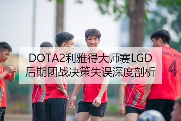 DOTA2利雅得大师赛LGD后期团战决策失误深度剖析
