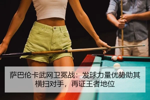 萨巴伦卡武网卫冕战：发球力量优势助其横扫对手，再证王者地位