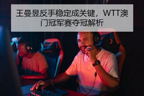 王曼昱反手稳定成关键，WTT澳门冠军赛夺冠解析